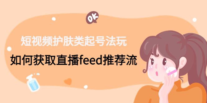 短视频护肤类起号玩法：如何获取直播feed推荐流！-小艾项目网