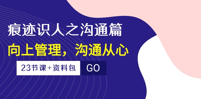 (10275期)痕迹 识人之沟通篇,向上管理,沟通从心(23节课+资料包)-小艾项目网