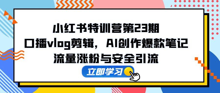 小红书特训营第23期，口播vlog剪辑，AI创作爆款笔记，流量涨粉与安全引流-星火轻创