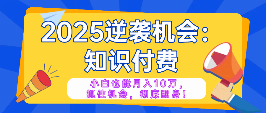 2025逆袭项目——知识付费，小白也能月入10万年入百万，抓住机会彻底翻...-星火轻创