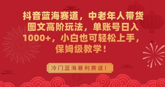 抖音蓝海赛道，中老年人带货图文高阶玩法，单账号日入1000+，小白也可轻松上手，保姆级教学【揭秘】-星火轻创