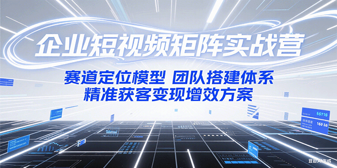 企业短视频矩阵实战营：赛道定位模型+团队搭建体系+精准获客变现增效方案-星火轻创