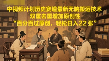 中视频计划历史赛道最新无脑搬运技术，双重去重增加原创性，百分百过原创，轻松日入2张-星火轻创