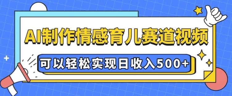 AI 制作情感育儿赛道视频，可以轻松实现日收入5张【揭秘】-星火轻创