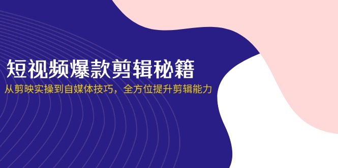 短视频爆款剪辑秘籍，从剪映实操到自媒体技巧，全方位提升剪辑能力-星火轻创