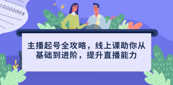 主播起号全攻略，线上课助你从基础到进阶，提升直播能力-星火轻创