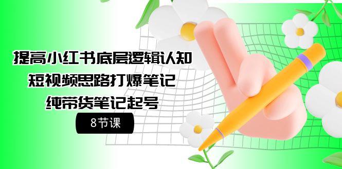 (9840期)提高小红书底层逻辑认知+短视频思路打爆笔记+纯带货笔记起号(8节课)-星火轻创