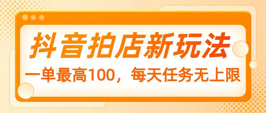 抖音拍店新玩法,一单最高100,每天任务无上限-星火轻创