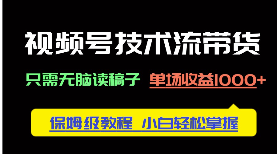 视频号技术流带货，只需无脑读稿子，单场收益1000+ 保姆级教程，小白轻...-星火轻创