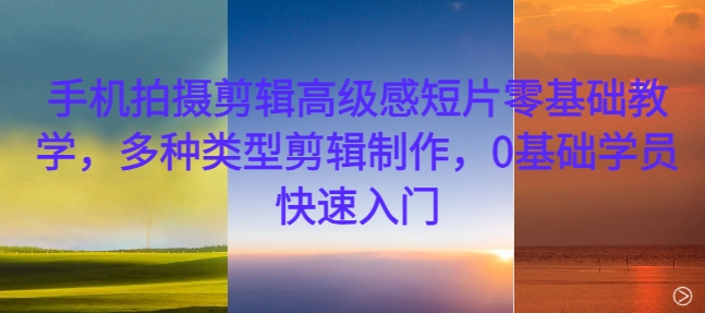 手机拍摄剪辑高级感短片零基础教学，多种类型剪辑制作，0基础学员快速入门-星火轻创