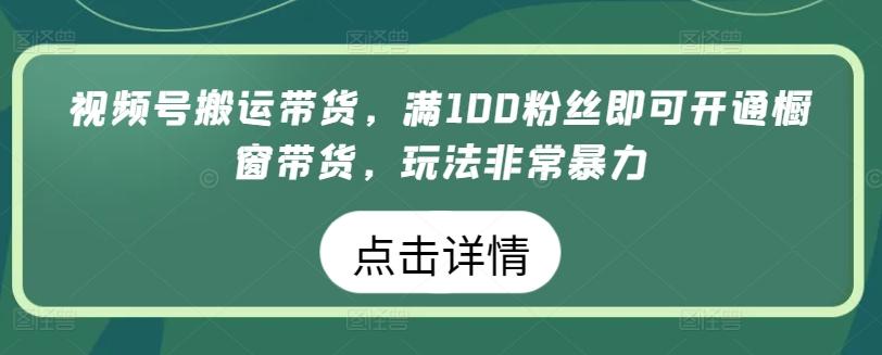 视频号搬运带货，满100粉丝即可开通橱窗带货，玩法非常暴力【揭秘】-星火轻创