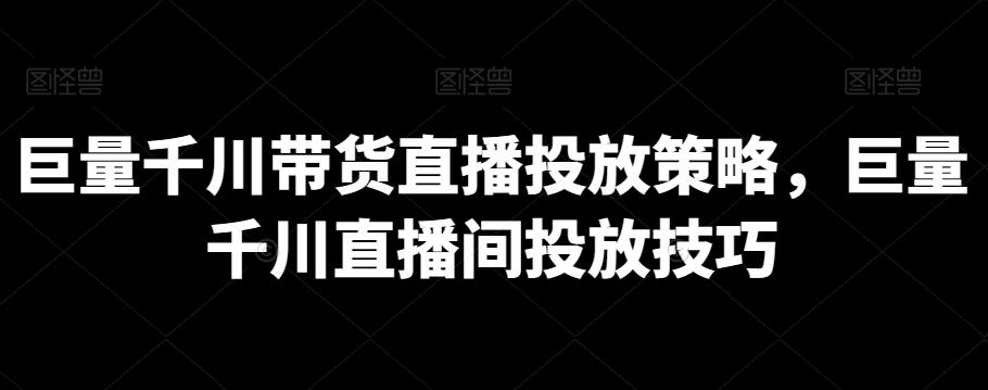 巨量千川带货直播投放策略，巨量千川直播间投放技巧-星火轻创