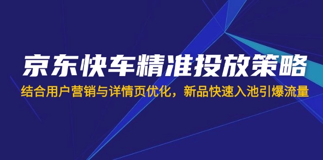 京东快车精准投放策略，结合用户营销与详情页优化，新品快速入池引爆流量-星火轻创