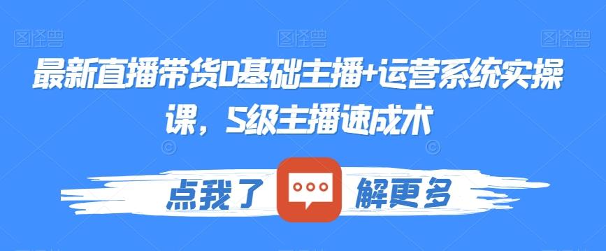 最新直播带货0基础主播+运营系统实操课，S级主播速成术-星火轻创