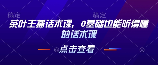 茶叶主播话术课，0基础也能听得懂的话术课-星火轻创