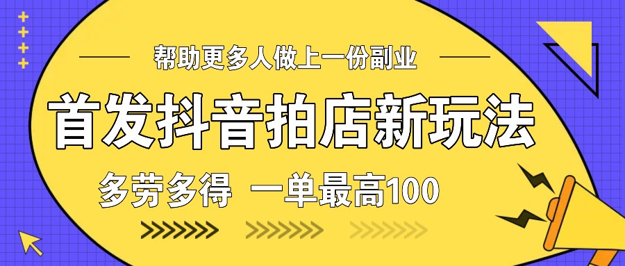 首发抖音拍店新玩法,多劳多得 一单最高100-星火轻创