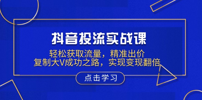 抖音投流实战课，轻松获取流量，精准出价，复制大V成功之路，实现变现翻倍-星火轻创