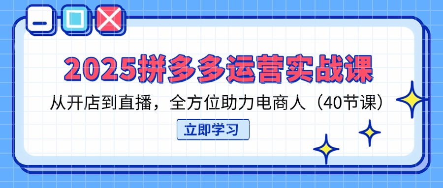 2025拼多多运营实战课，从开店到直播，全方位助力电商人(40节课-星火轻创