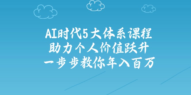 AI时代5大体系课程：助力个人价值跃升，一步步教你年入百万-星火轻创