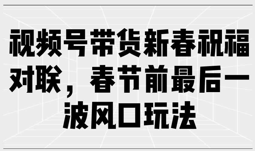 视频号带货新春祝福对联，春节前最后一波风口玩法-星火轻创