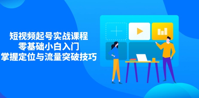 短视频起号实战课程，零基础小白入门，掌握定位与流量突破技巧-星火轻创