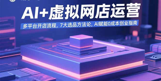 AI+虚拟网店运营：多平台开店流程，7大选品方法论，AI赋能0成本创业指南-星火轻创