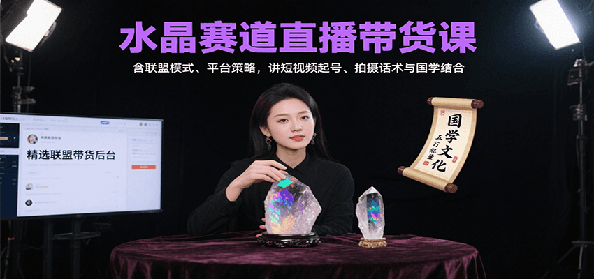 水晶赛道直播带货课：含联盟模式、平台策略，讲短视频起号、拍摄话术与国学结合-星火轻创