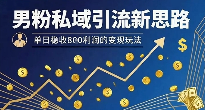 男粉私域引流新思路，单日稳收8张利润的变现玩法-星火轻创