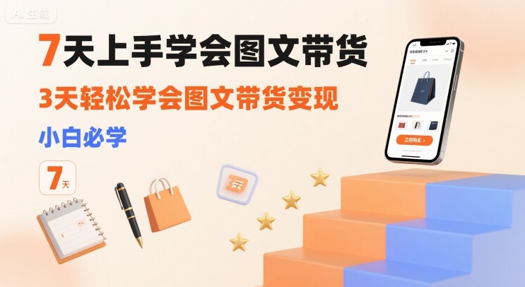 7天上手学会图文带货，3天轻松学会图文带货变现，小白必学-星火轻创