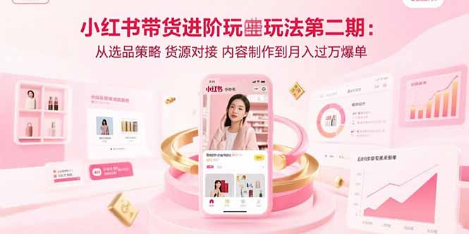小红书带货进阶玩法第二期：从选品策略 货源对接 内容制作到月入过万爆单-星火轻创