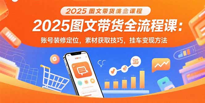 2025图文带货全流程课：账号装修定位，素材获取技巧，挂车变现方法-星火轻创