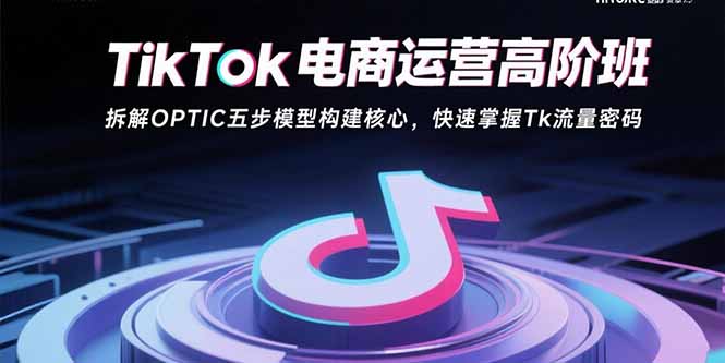 TikTok电商运营高阶班：拆解OPTIC五步模型构建核心，快速掌握Tk流量密码-星火轻创