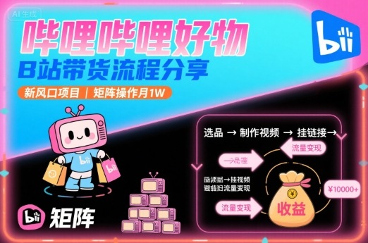 哔哩哔哩好物，B站带货流程分享，新风口项目，矩阵操作月1W-星火轻创