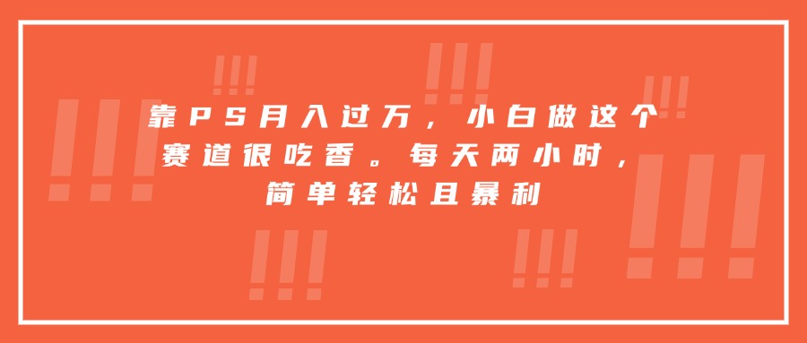 靠PS月入过万，小白做这个赛道很吃香。每天两小时，简单轻松且暴利-星火轻创