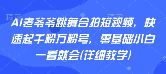 AI老爷爷跳舞合拍短视频，快速起千粉万粉号，零基础小白一看就会(详细教学)-星火轻创