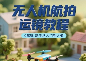 无人机航拍运镜教程，0基础新手从入门到大师-星火轻创