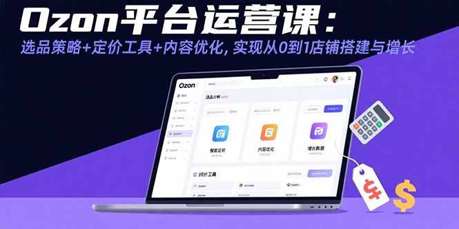 Ozon平台运营课：选品策略+定价工具+内容优化，实现从0到1店铺搭建与增长-星火轻创