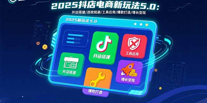 2025抖店电商新玩法5.0：开店搭建/违规规避/工具应用,快速掌握基础运营…-星火轻创