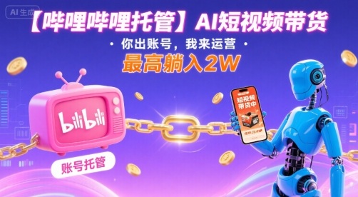 【哔哩哔哩托管】AI短视频带货，你出账号，我来运营，最高躺入2W【揭秘】-星火轻创