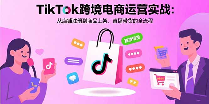 TikTok跨境电商运营实战：从店铺注册到商品上架、直播带货的全流程-星火轻创