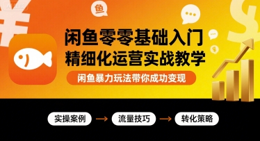 闲鱼零基础入门精细化运营实战教学，闲鱼暴力玩法带你成功变现-星火轻创