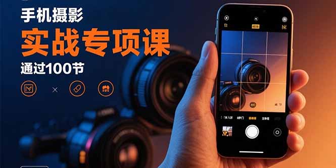 手机摄影实战专项课：通过100节实操课程实现从入门到精通的技能进阶-星火轻创