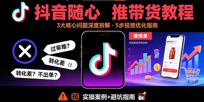 抖音随心推带货教程：拆解过审难/转化差/不出单 等常见问题 实现高效带货-星火轻创