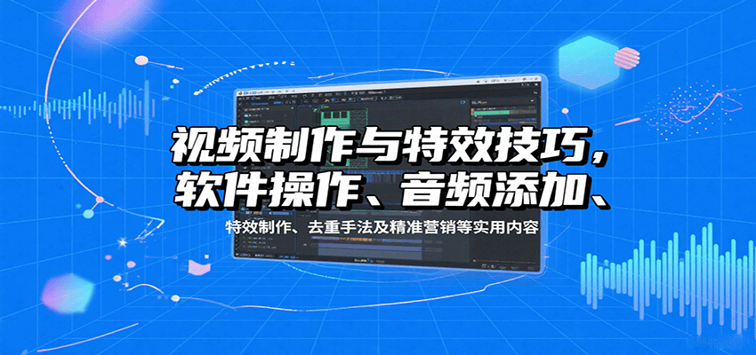 视频制作与特效技巧：软件操作、音频添加、特效制作、去重手法及精准营销等实用内容-星火轻创