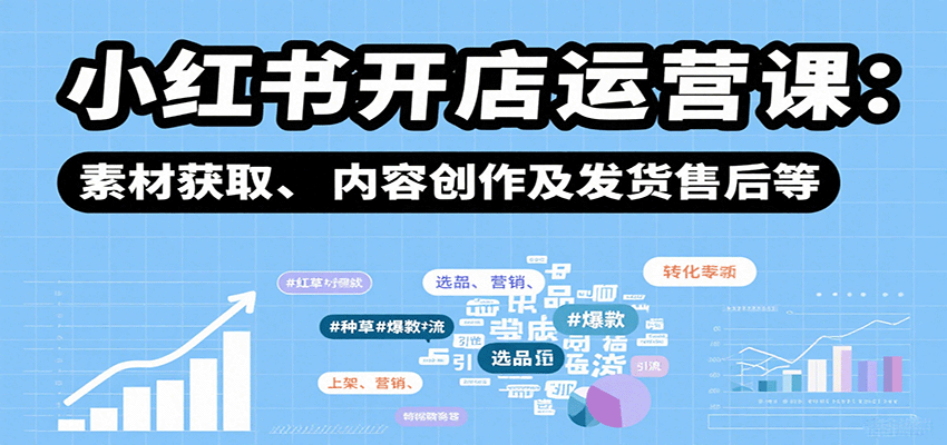 小红书开店运营课：选品、上架、营销、素材获取、内容创作及发货售后等-星火轻创