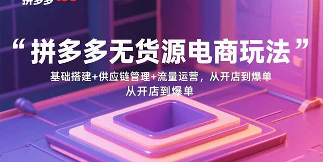 拼多多无货源电商玩法：基础搭建+供应链管理+流量运营，从开店到爆单-星火轻创