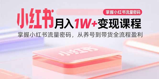 小红书月入1W+变现课程：掌握小红书流量密码，从养号到带货全流程盈利-星火轻创