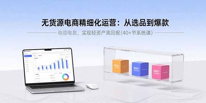 无货源电商精细化运营：从选品到爆款，实现轻资产高回报(40+节系统课-星火轻创