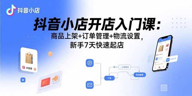抖音小店开店入门课：商品上架+订单管理+物流设置，新手7天快速起店-星火轻创