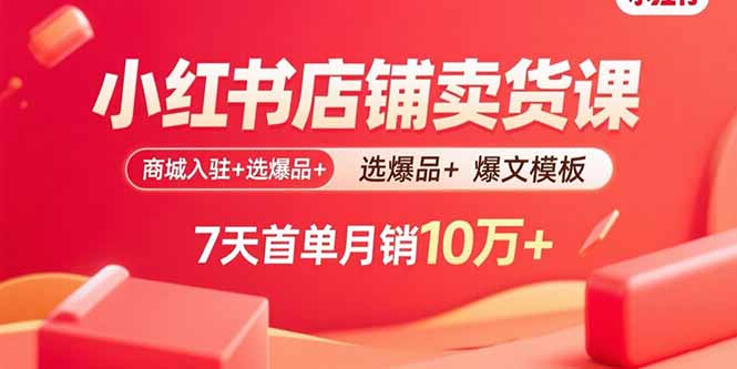 小红书店铺卖货课：商城入驻+选爆品+爆文模板，7天首单月销10万+-星火轻创